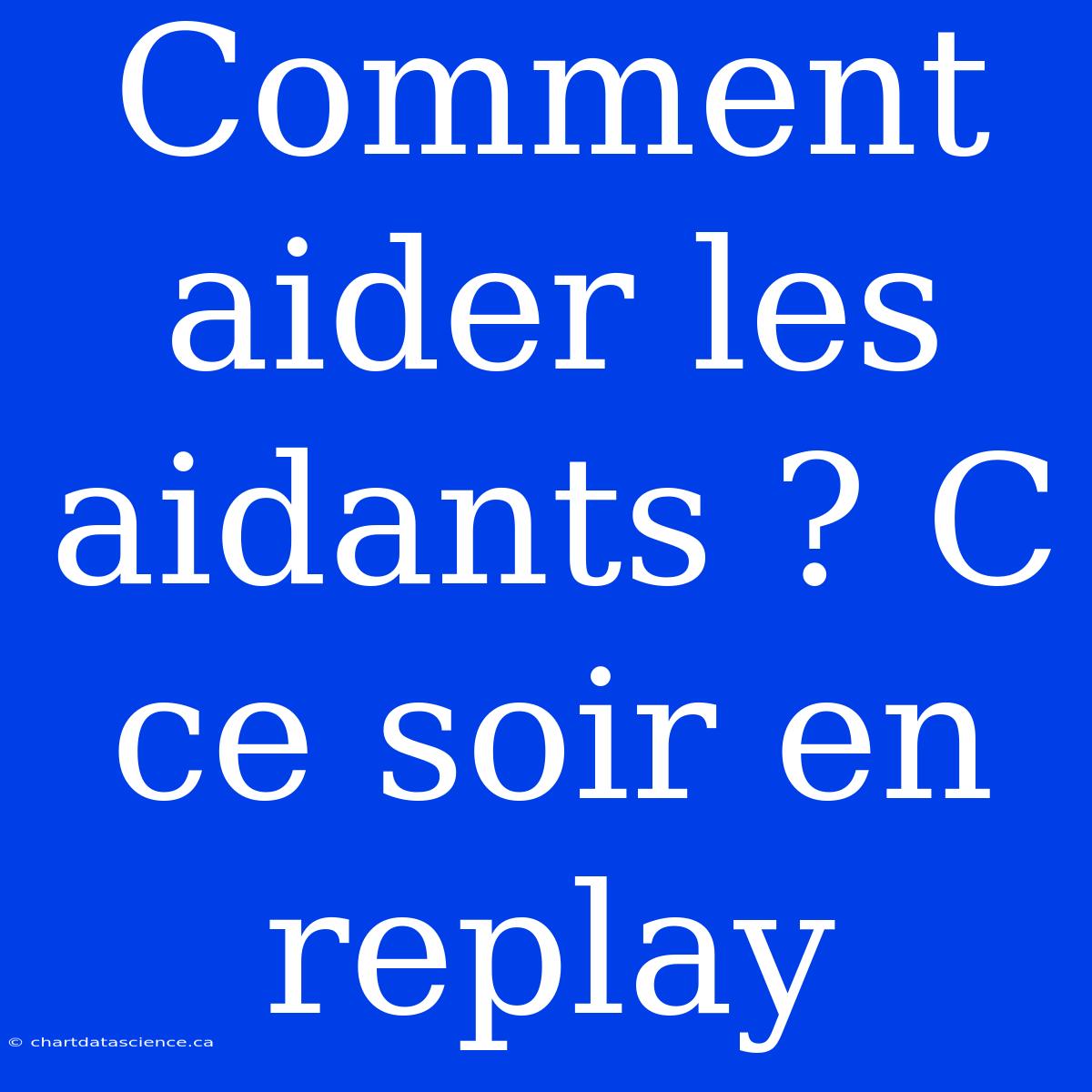 Comment Aider Les Aidants ? C Ce Soir En Replay