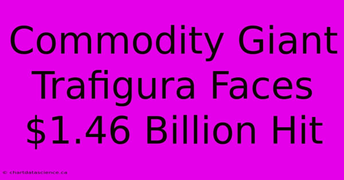 Commodity Giant Trafigura Faces $1.46 Billion Hit