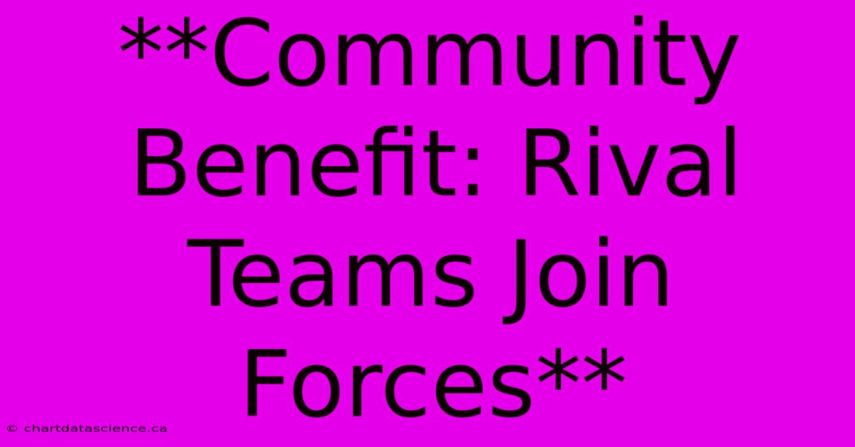 **Community Benefit: Rival Teams Join Forces**