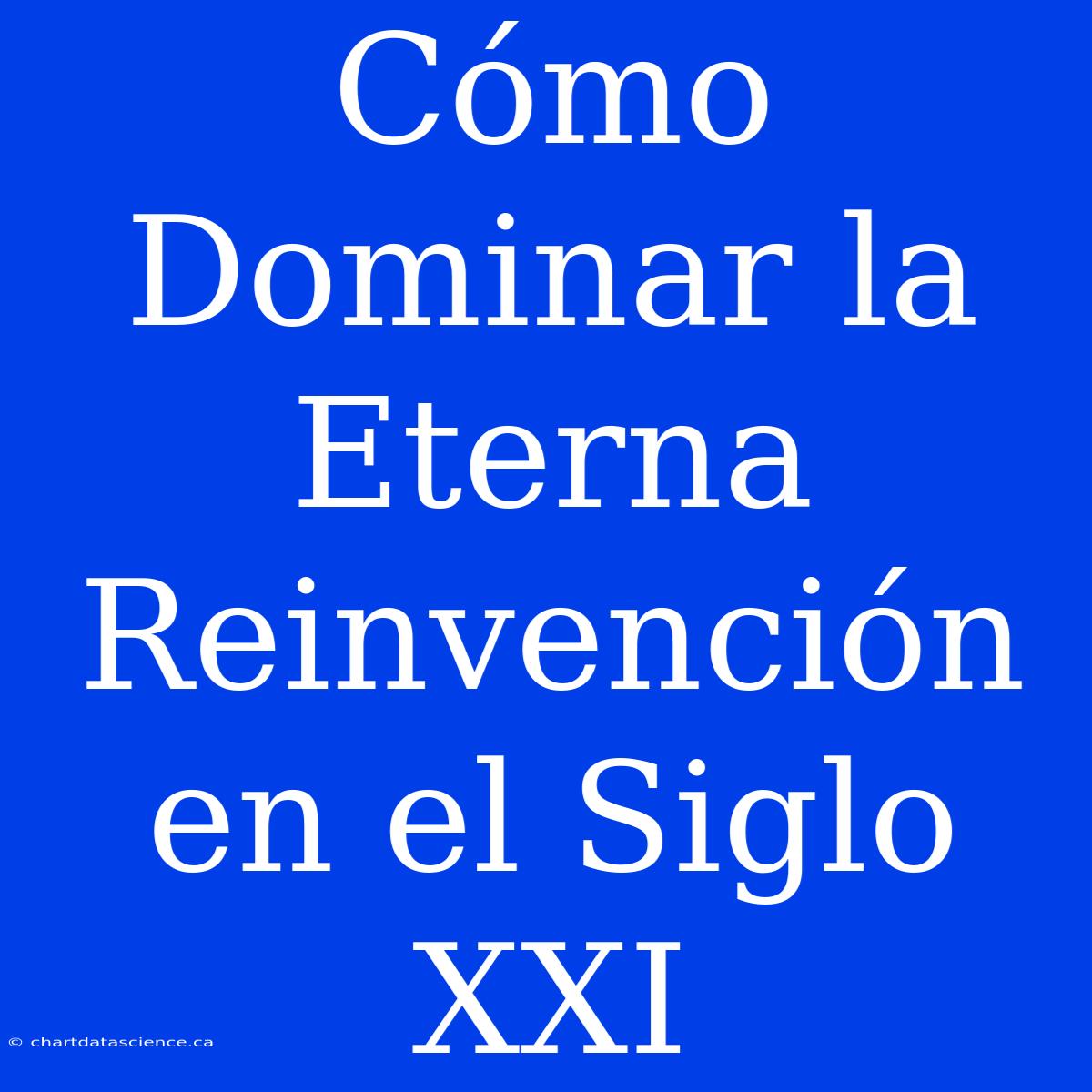 Cómo Dominar La Eterna Reinvención En El Siglo XXI