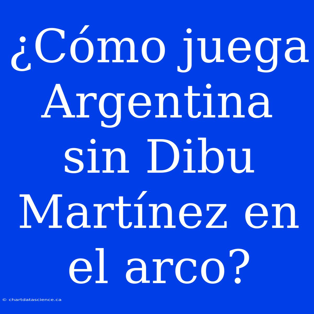 ¿Cómo Juega Argentina Sin Dibu Martínez En El Arco?