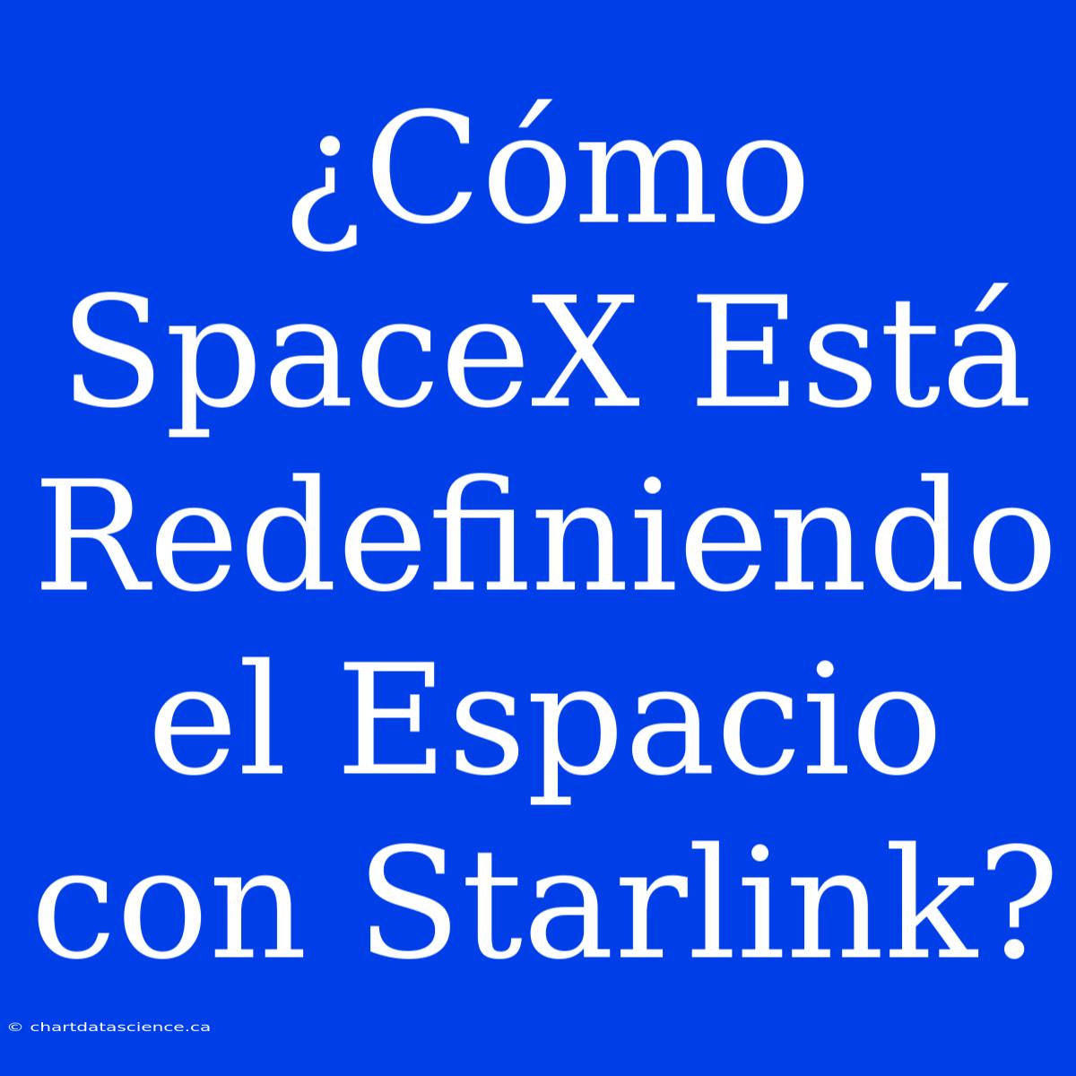 ¿Cómo SpaceX Está Redefiniendo El Espacio Con Starlink?