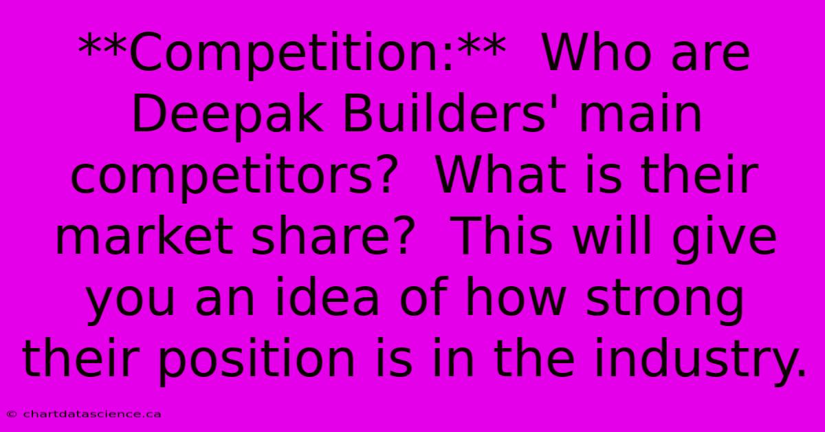 **Competition:**  Who Are Deepak Builders' Main Competitors?  What Is Their Market Share?  This Will Give You An Idea Of How Strong Their Position Is In The Industry.