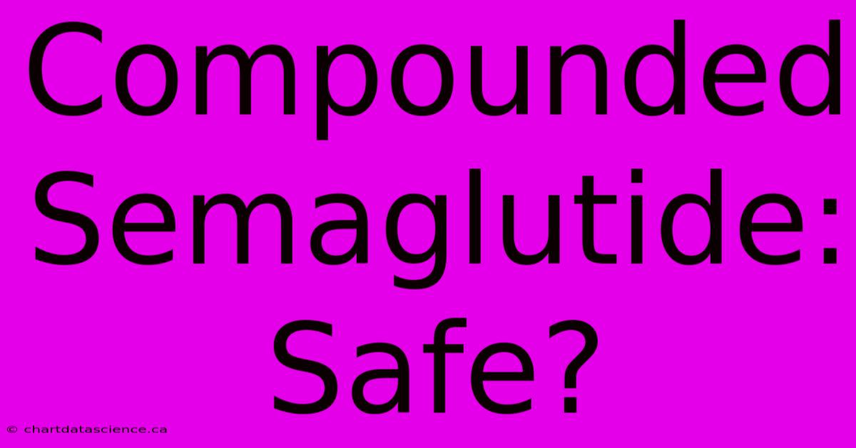 Compounded Semaglutide: Safe?