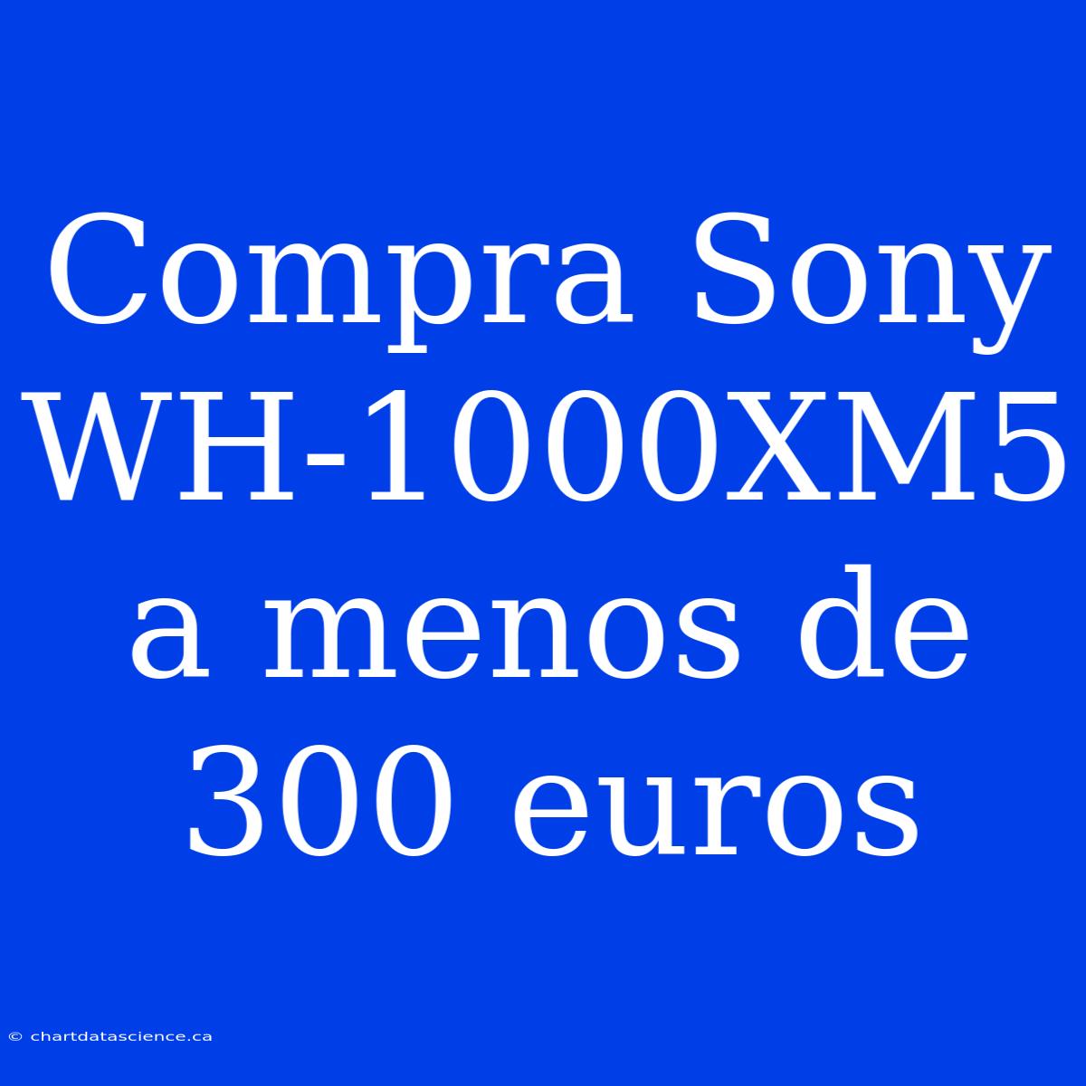 Compra Sony WH-1000XM5 A Menos De 300 Euros