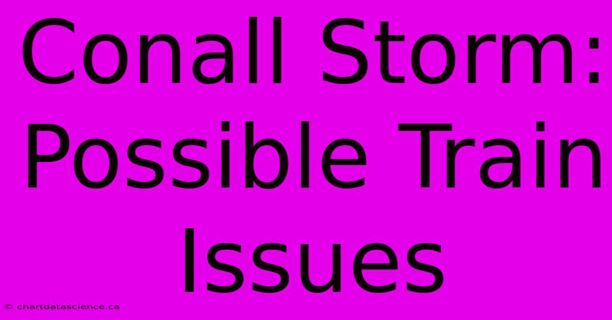 Conall Storm: Possible Train Issues