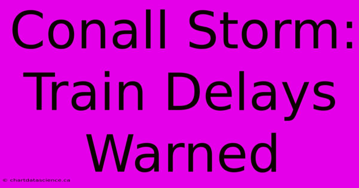 Conall Storm: Train Delays Warned