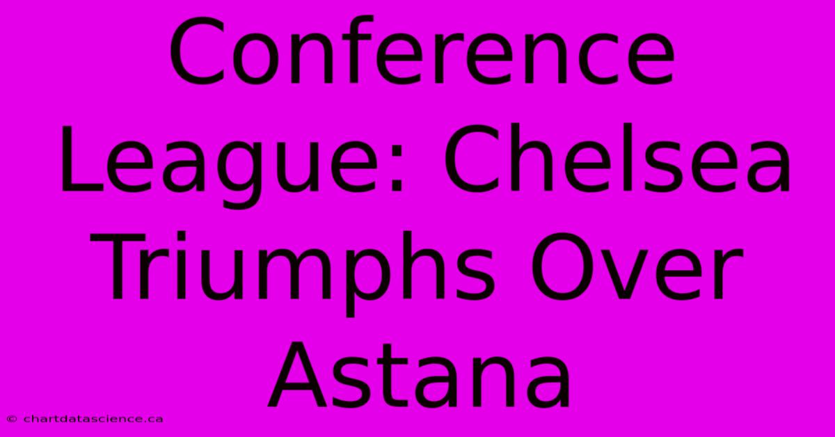 Conference League: Chelsea Triumphs Over Astana