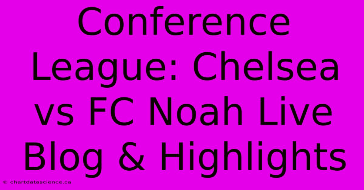 Conference League: Chelsea Vs FC Noah Live Blog & Highlights