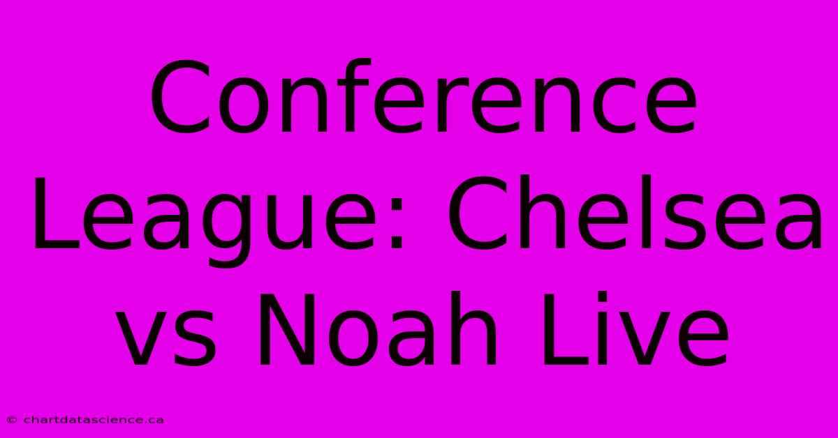 Conference League: Chelsea Vs Noah Live