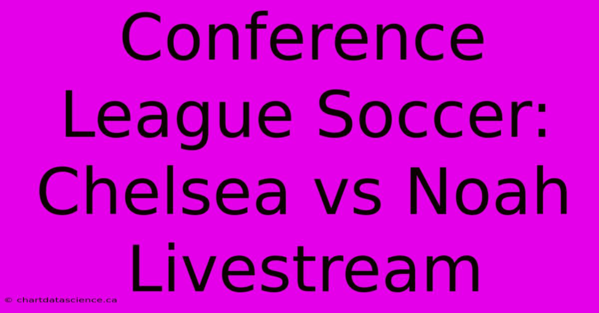 Conference League Soccer: Chelsea Vs Noah Livestream 