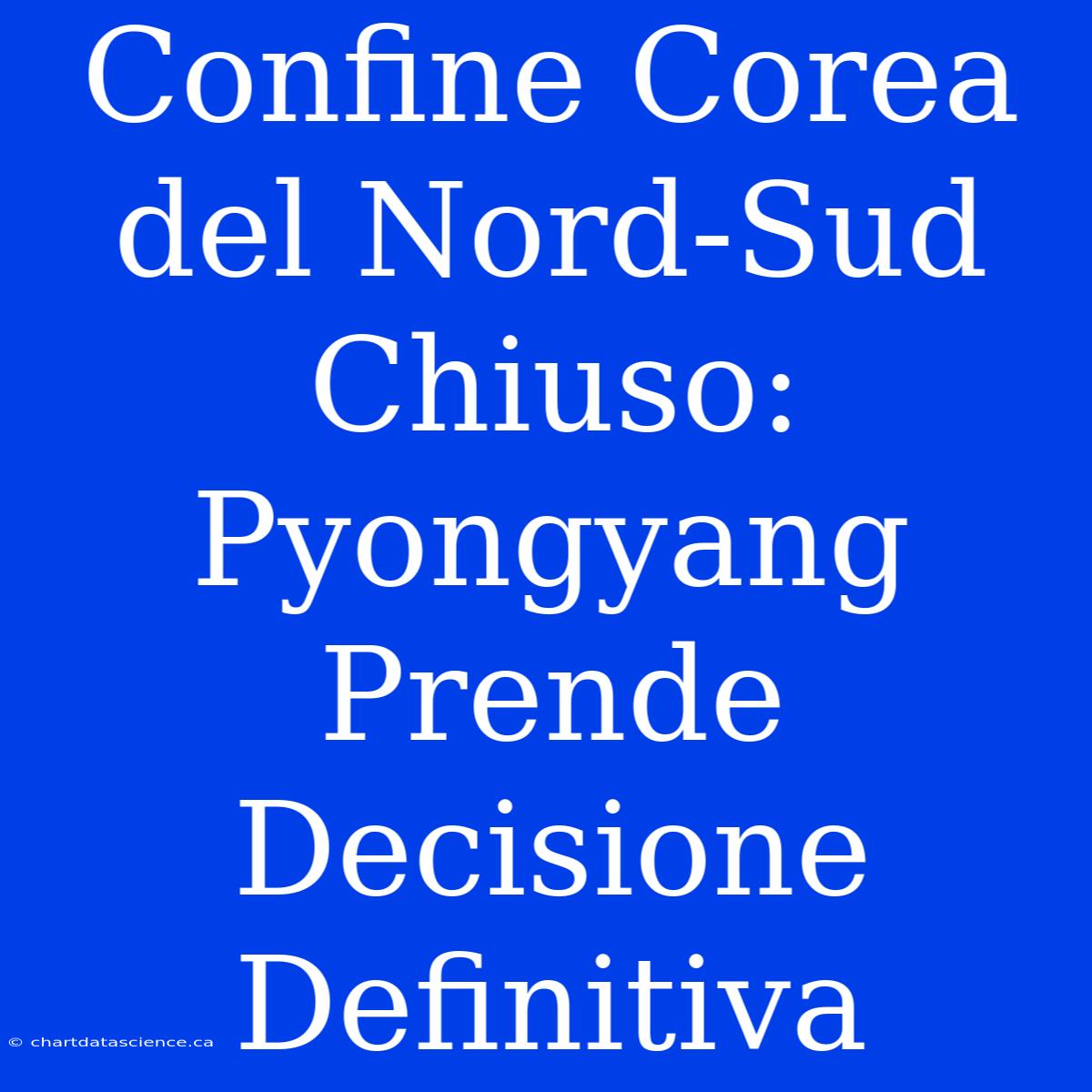 Confine Corea Del Nord-Sud Chiuso: Pyongyang Prende Decisione Definitiva