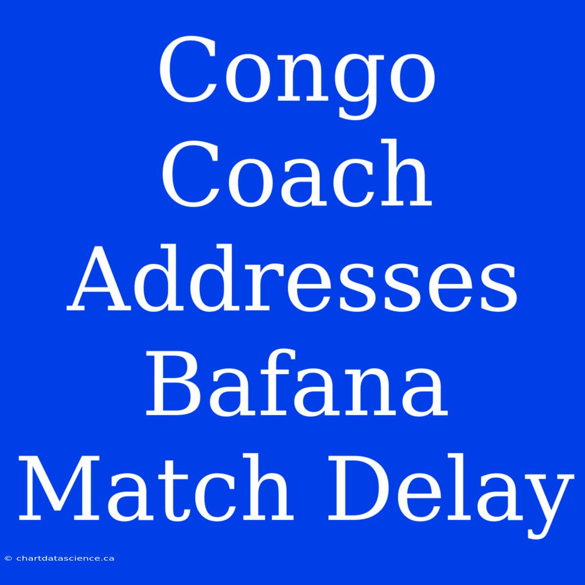 Congo Coach Addresses Bafana Match Delay