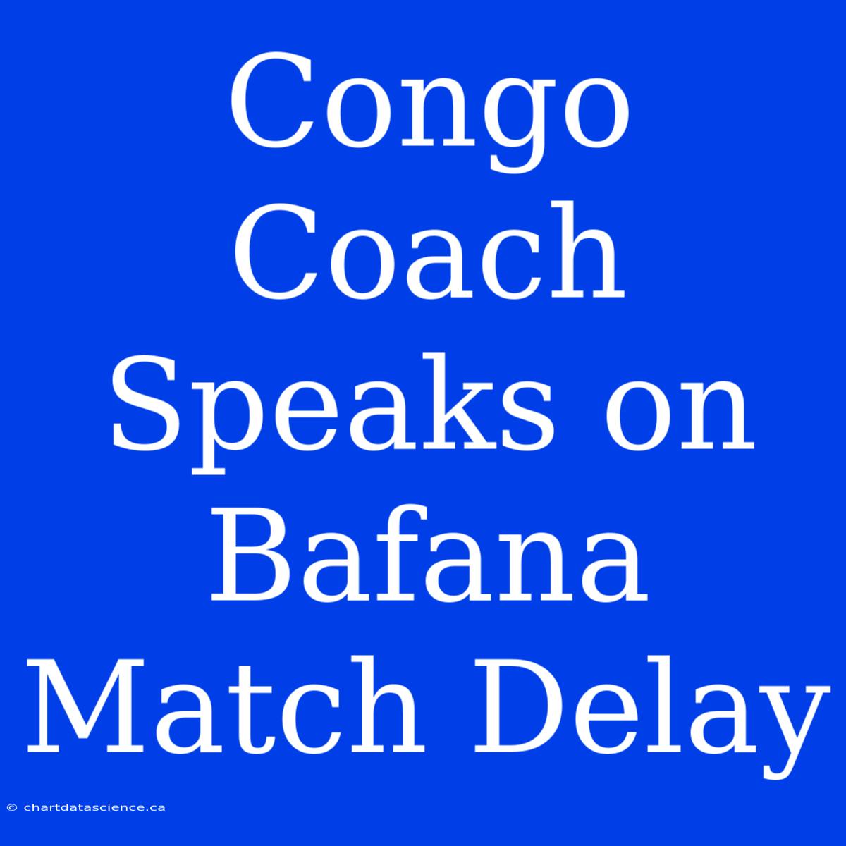 Congo Coach Speaks On Bafana Match Delay