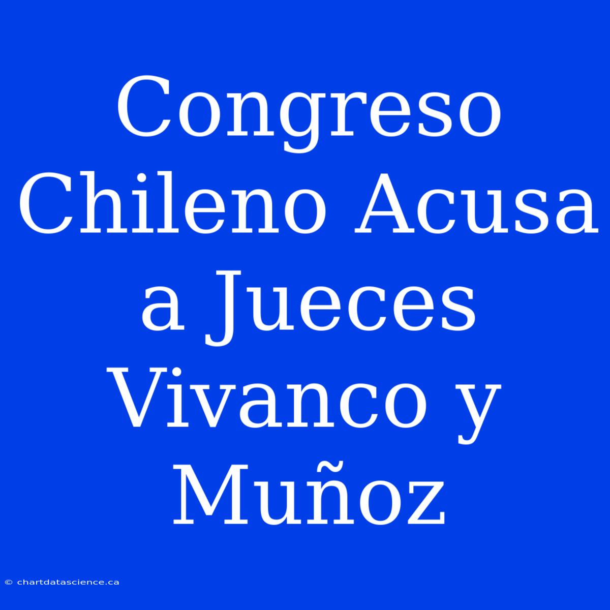 Congreso Chileno Acusa A Jueces Vivanco Y Muñoz