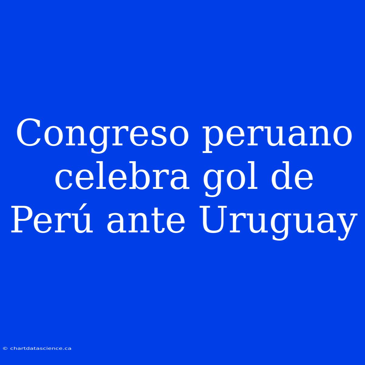 Congreso Peruano Celebra Gol De Perú Ante Uruguay