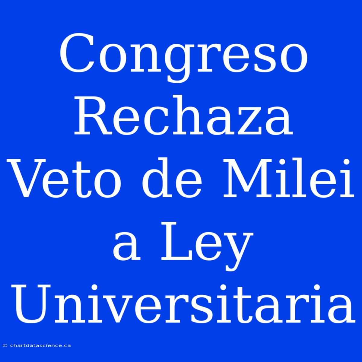 Congreso Rechaza Veto De Milei A Ley Universitaria