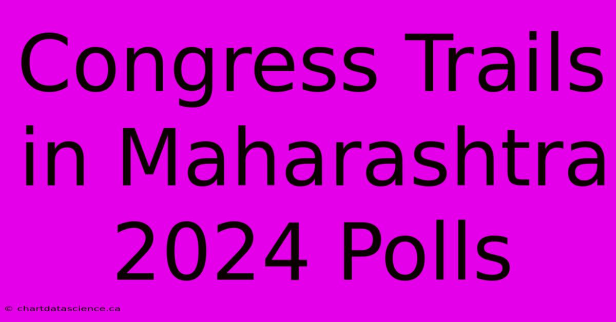 Congress Trails In Maharashtra 2024 Polls