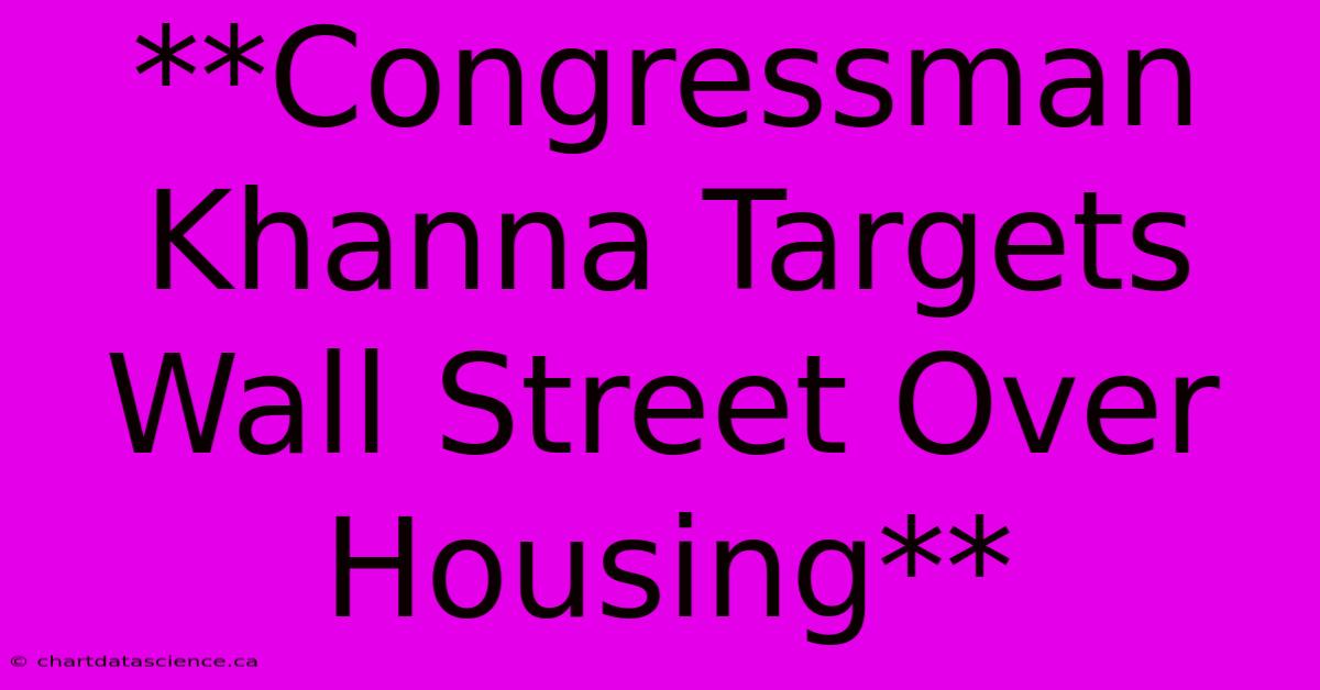 **Congressman Khanna Targets Wall Street Over Housing**