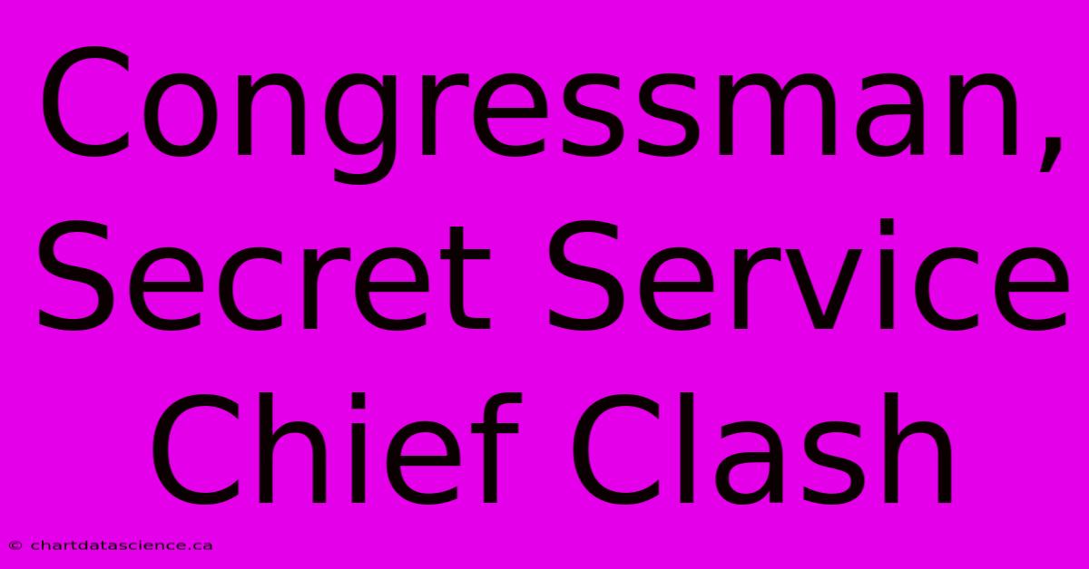 Congressman, Secret Service Chief Clash