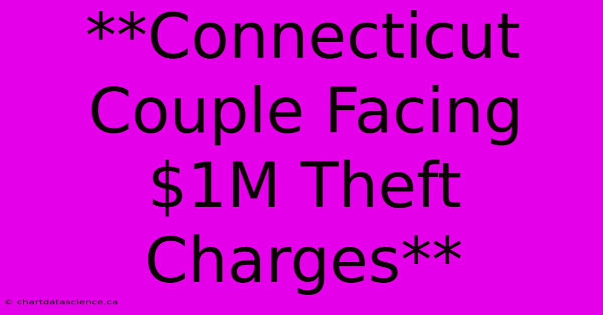 **Connecticut Couple Facing $1M Theft Charges**