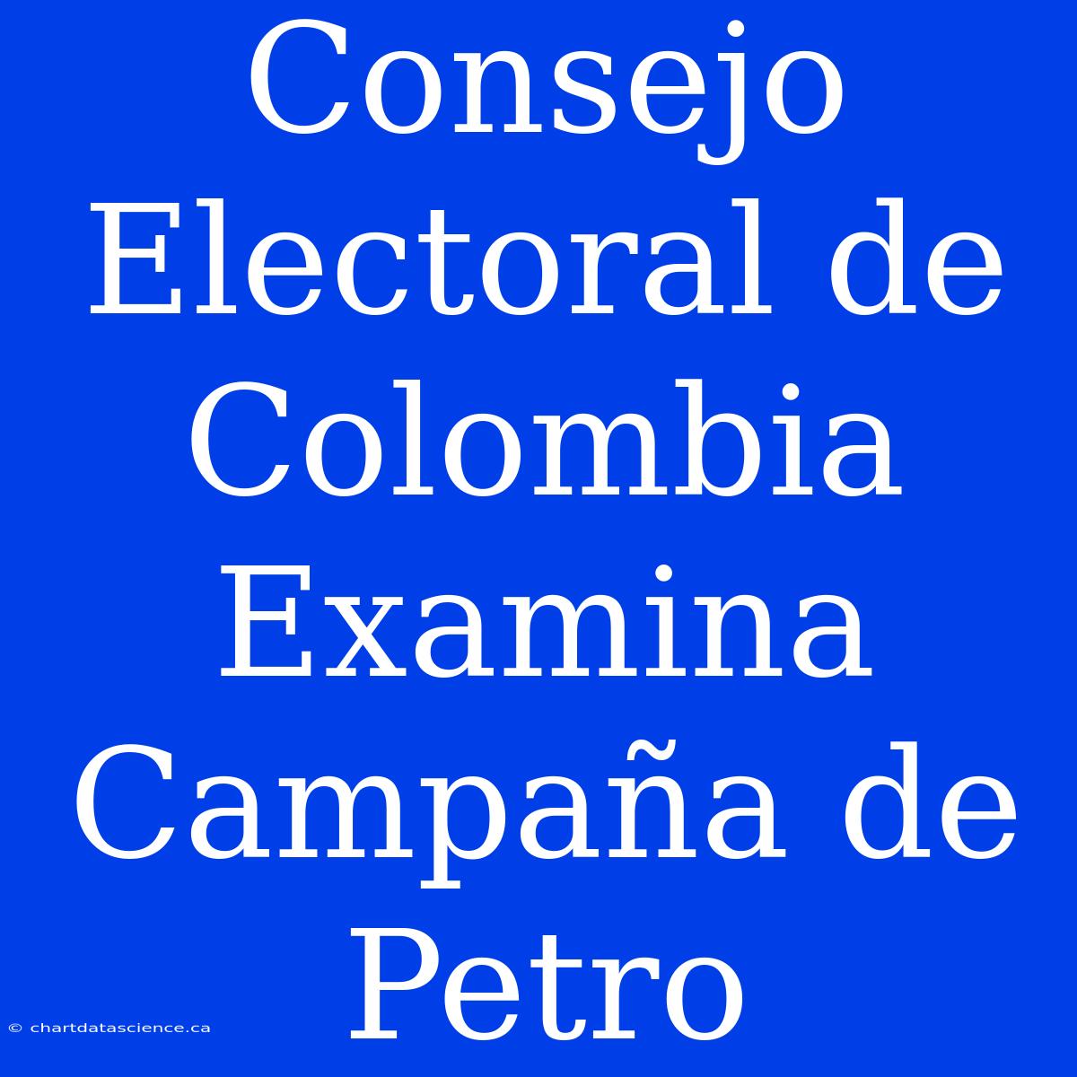 Consejo Electoral De Colombia Examina Campaña De Petro