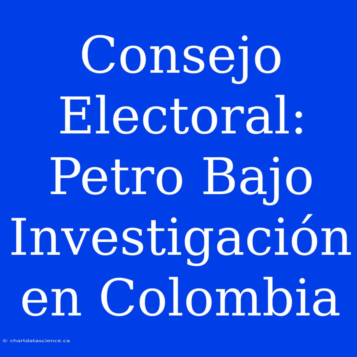 Consejo Electoral: Petro Bajo Investigación En Colombia