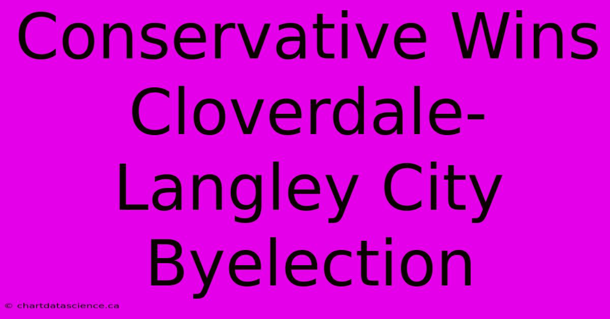 Conservative Wins Cloverdale-Langley City Byelection