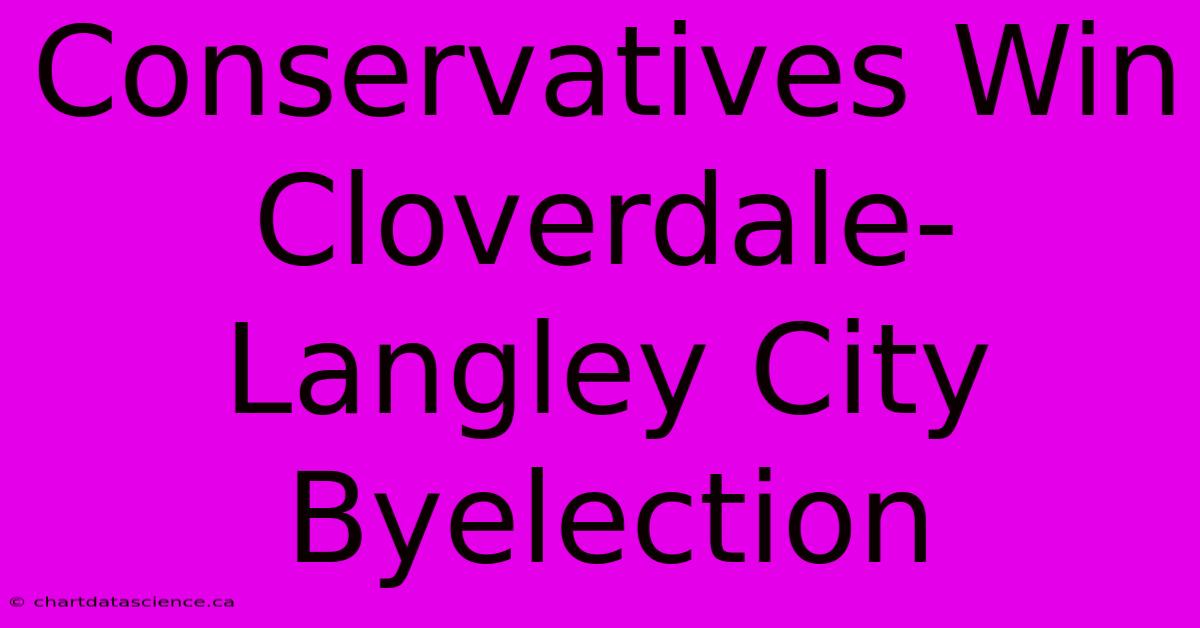 Conservatives Win Cloverdale-Langley City Byelection