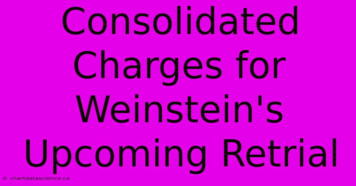 Consolidated Charges For Weinstein's Upcoming Retrial