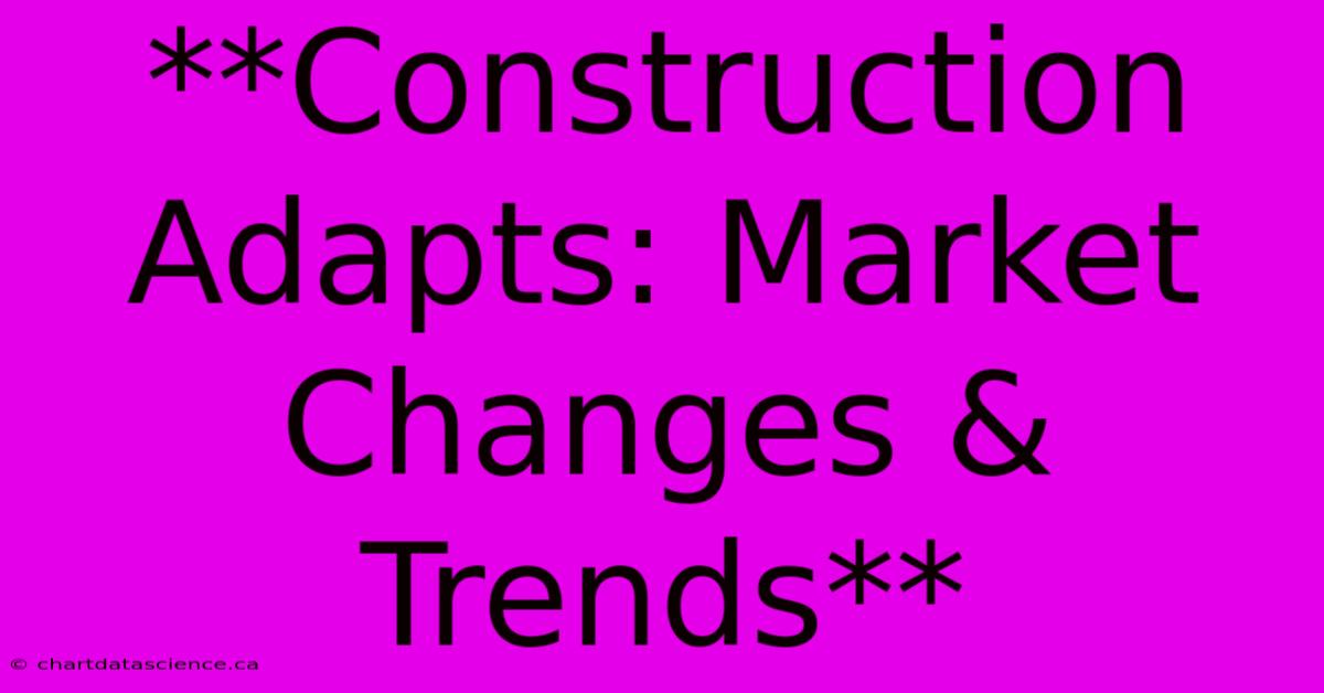 **Construction Adapts: Market Changes & Trends**