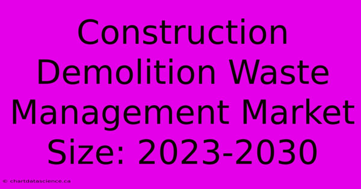 Construction Demolition Waste Management Market Size: 2023-2030 