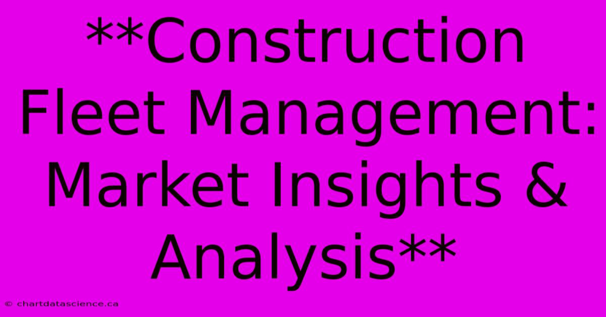 **Construction Fleet Management: Market Insights & Analysis**