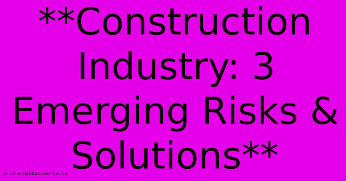 **Construction Industry: 3 Emerging Risks & Solutions**