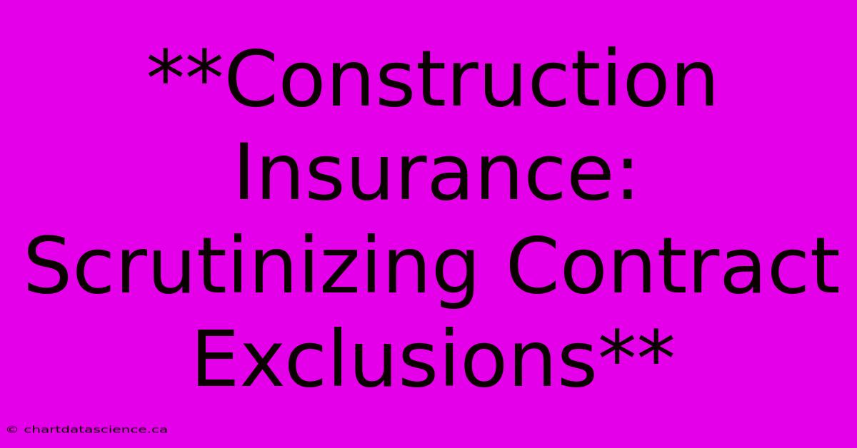 **Construction Insurance:  Scrutinizing Contract Exclusions**