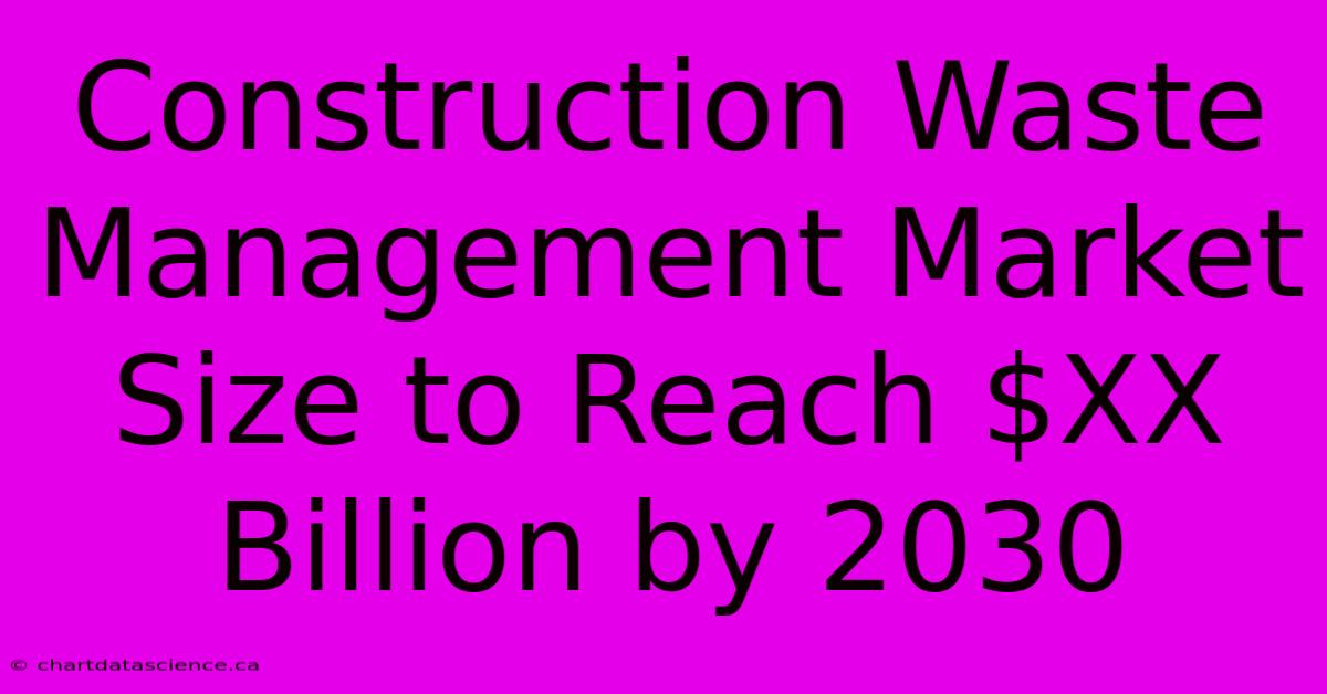 Construction Waste Management Market Size To Reach $XX Billion By 2030