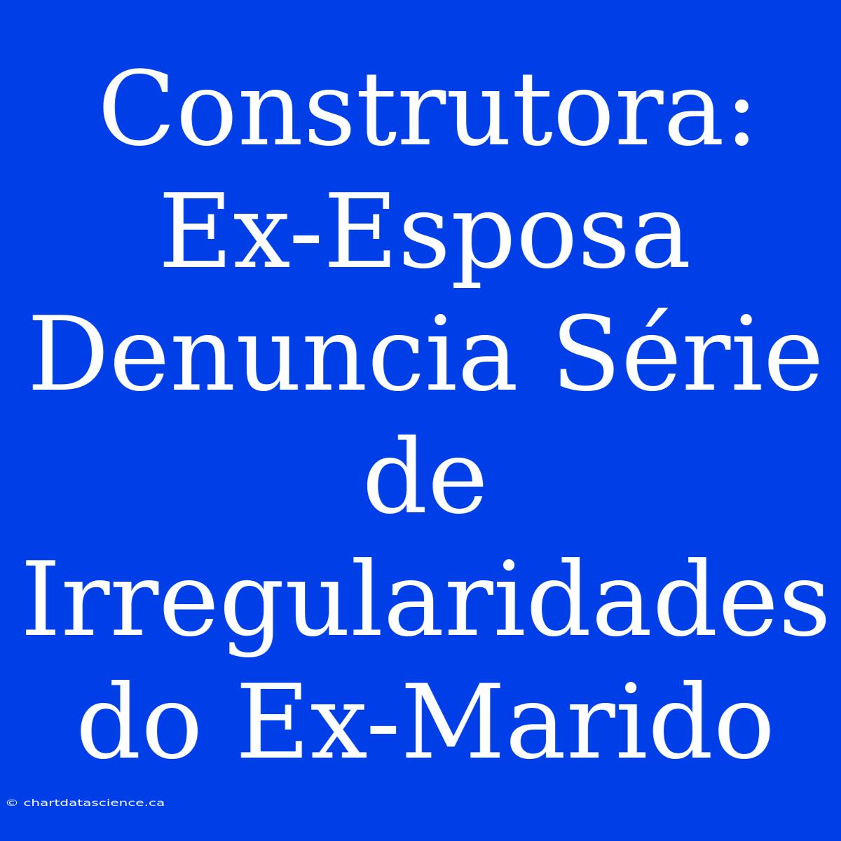 Construtora: Ex-Esposa Denuncia Série De Irregularidades Do Ex-Marido