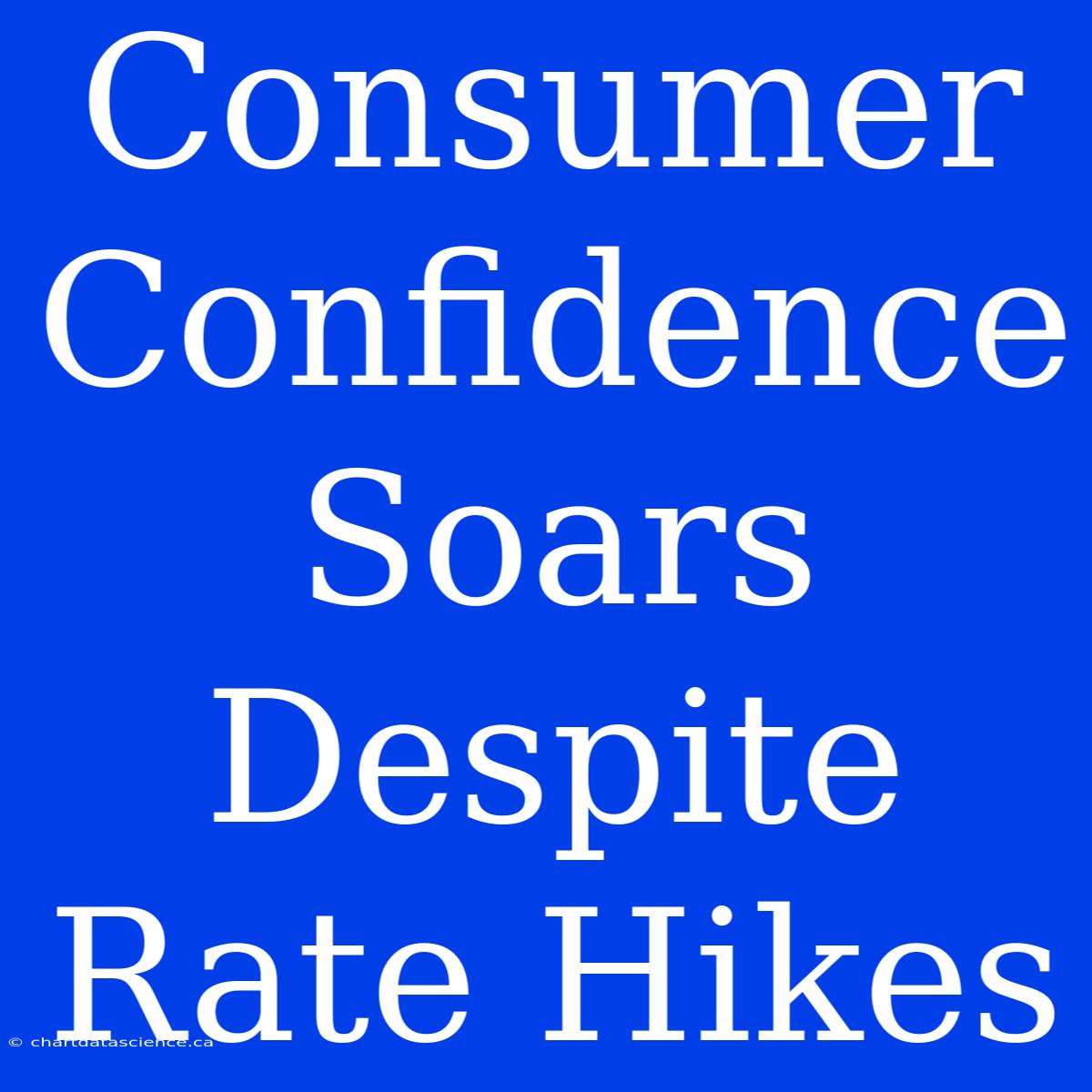 Consumer Confidence Soars Despite Rate Hikes