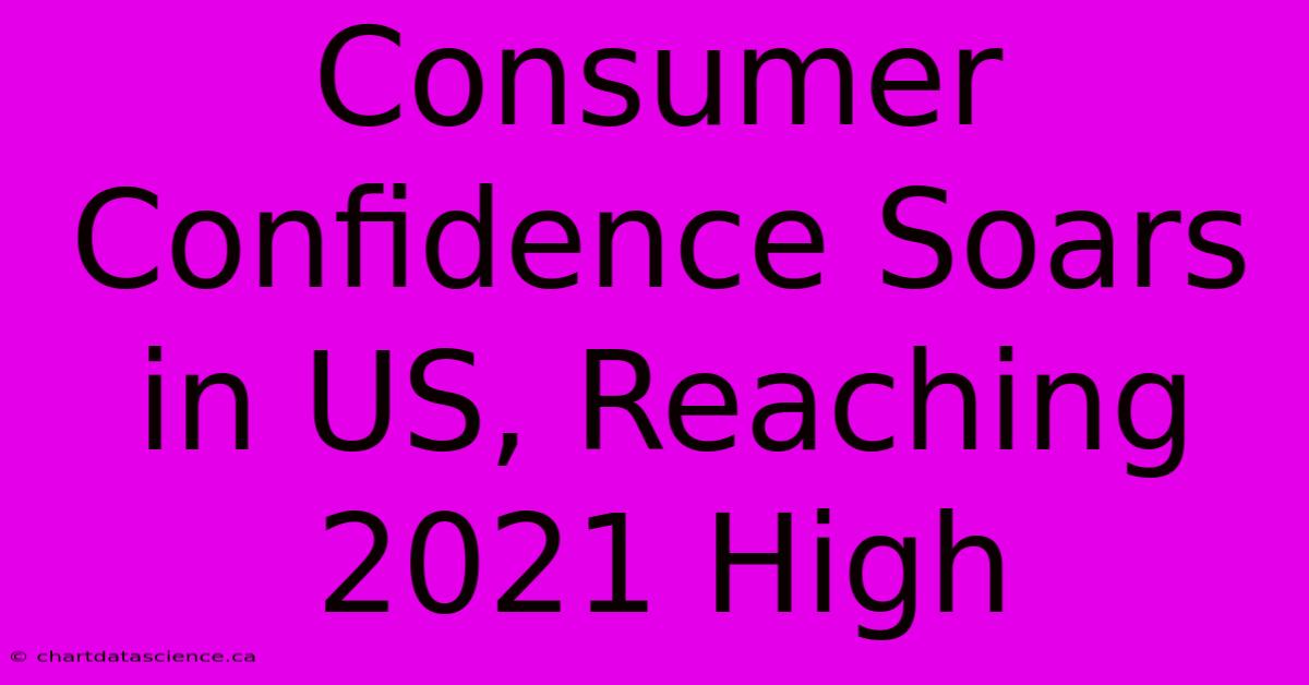 Consumer Confidence Soars In US, Reaching 2021 High