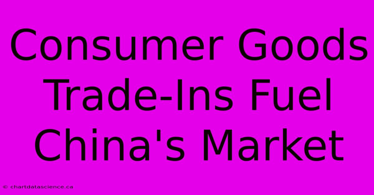 Consumer Goods Trade-Ins Fuel China's Market