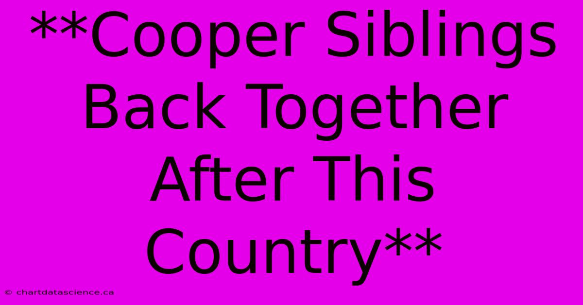 **Cooper Siblings Back Together After This Country**