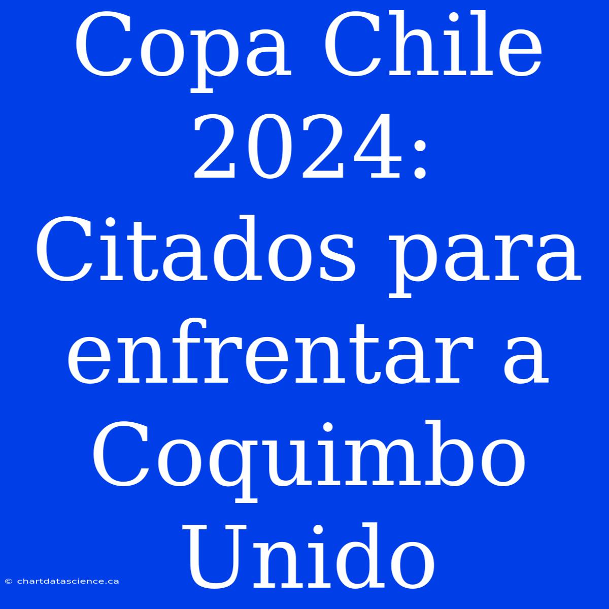 Copa Chile 2024: Citados Para Enfrentar A Coquimbo Unido