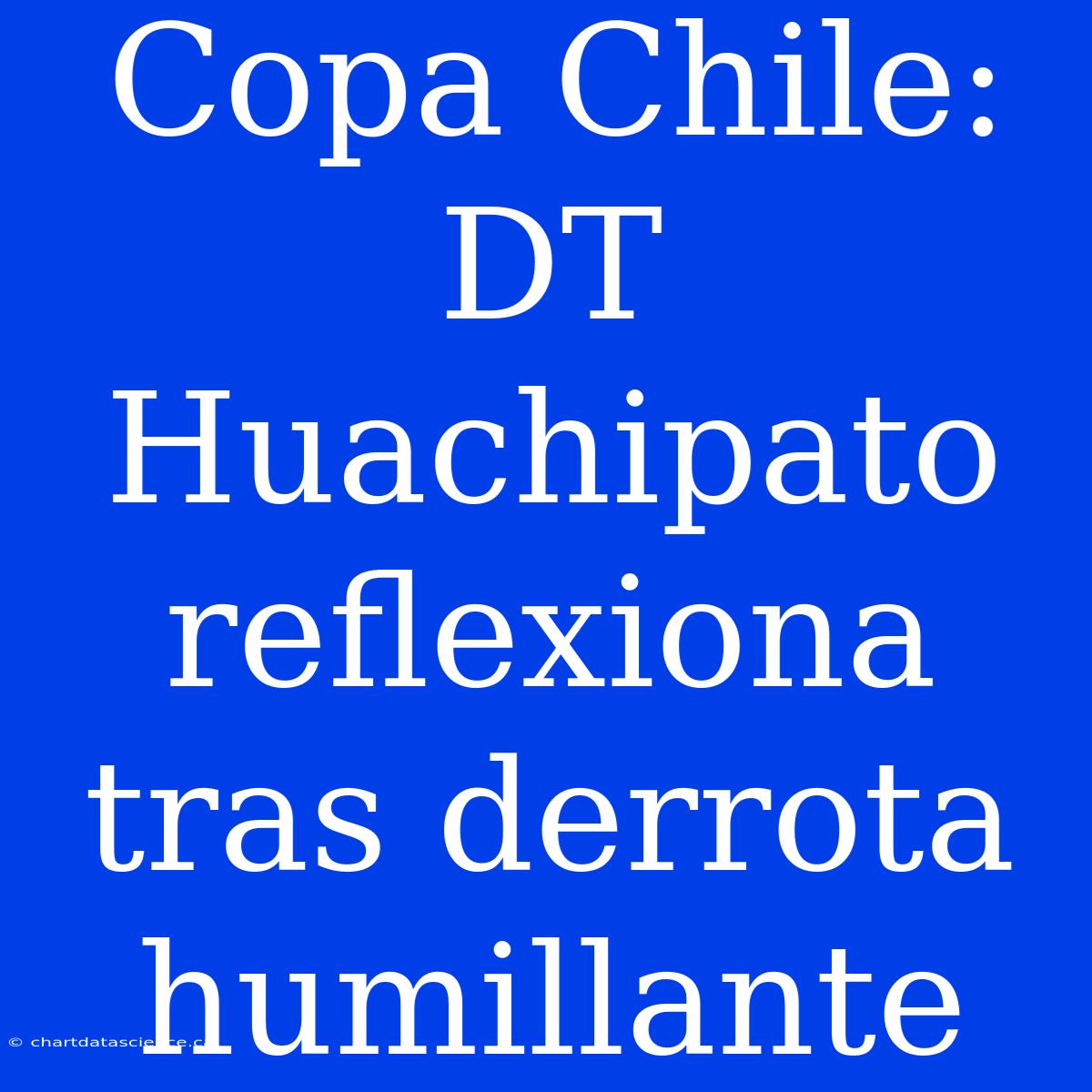 Copa Chile: DT Huachipato Reflexiona Tras Derrota Humillante