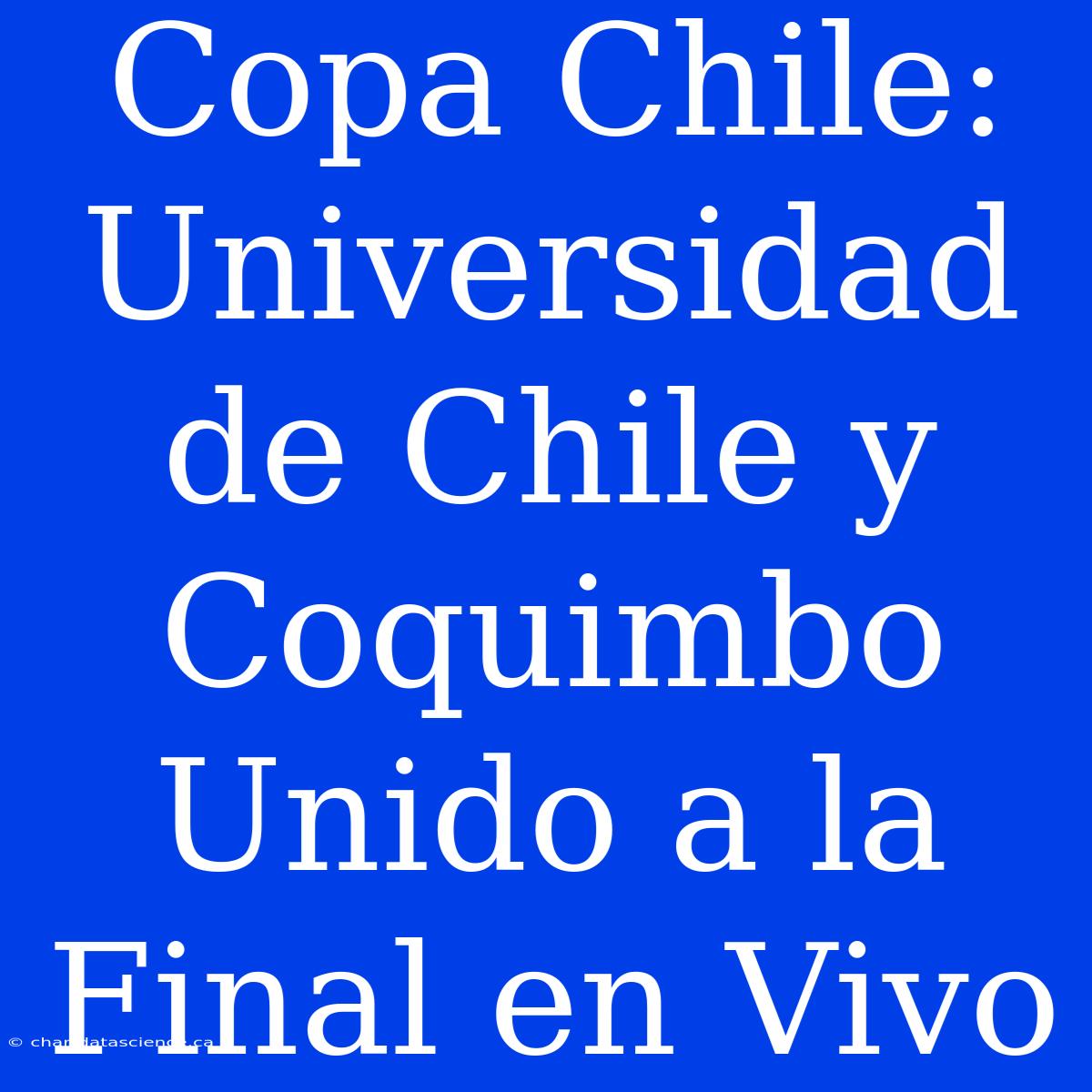 Copa Chile: Universidad De Chile Y Coquimbo Unido A La Final En Vivo