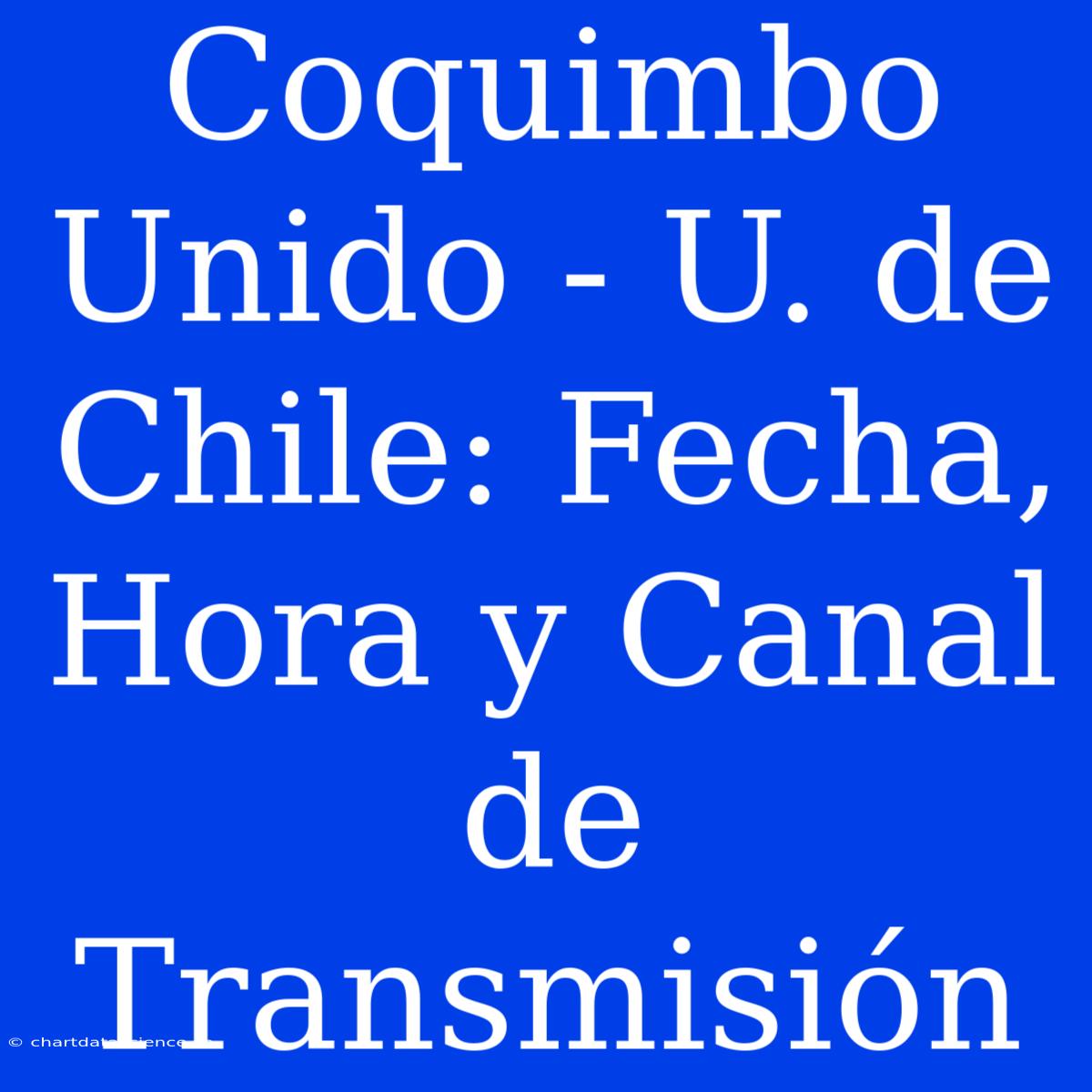 Coquimbo Unido - U. De Chile: Fecha, Hora Y Canal De Transmisión