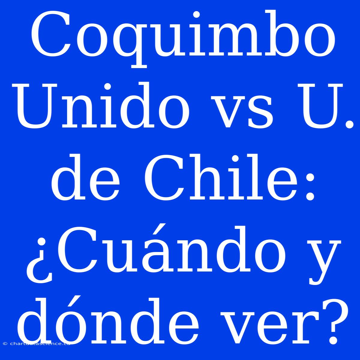 Coquimbo Unido Vs U. De Chile: ¿Cuándo Y Dónde Ver?