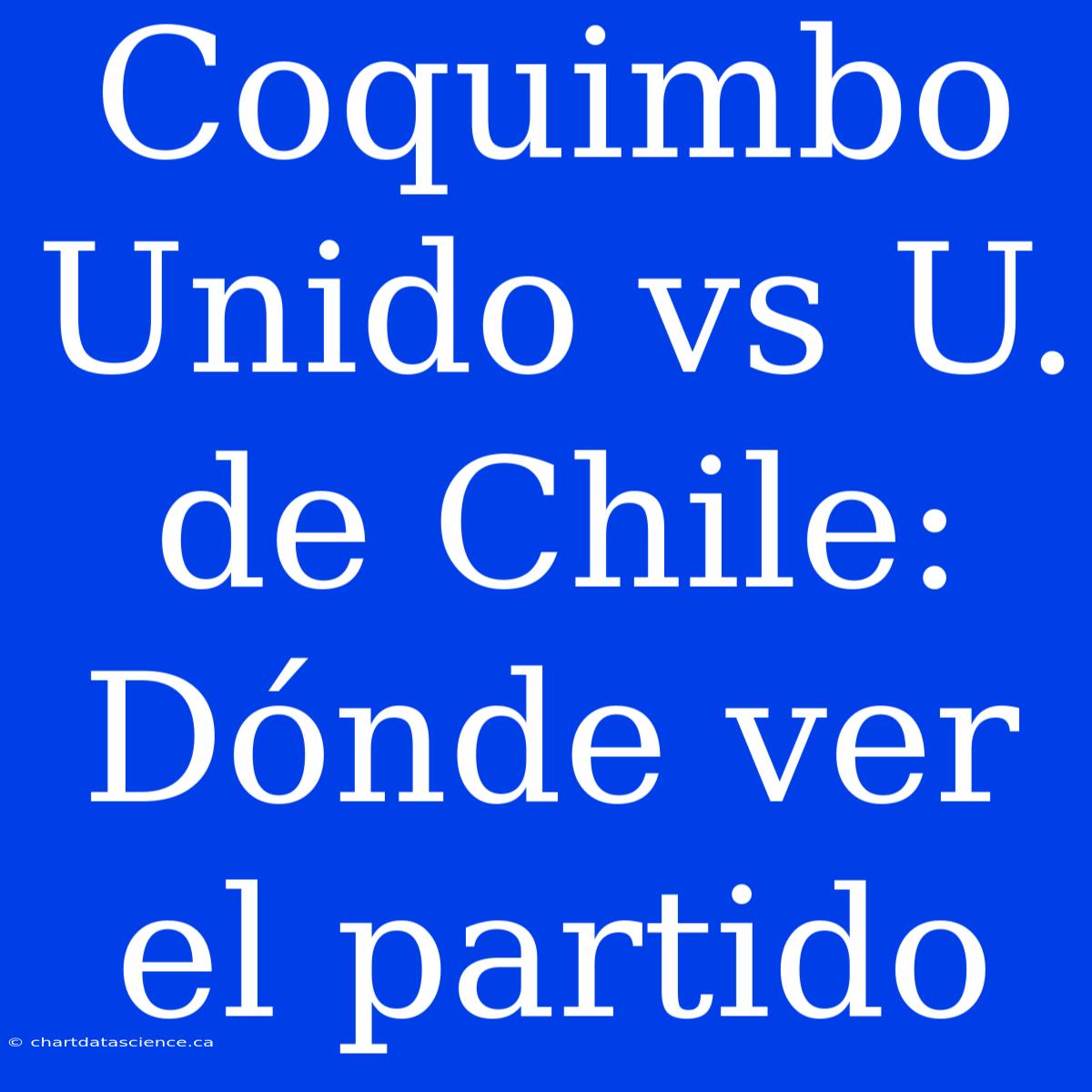 Coquimbo Unido Vs U. De Chile: Dónde Ver El Partido