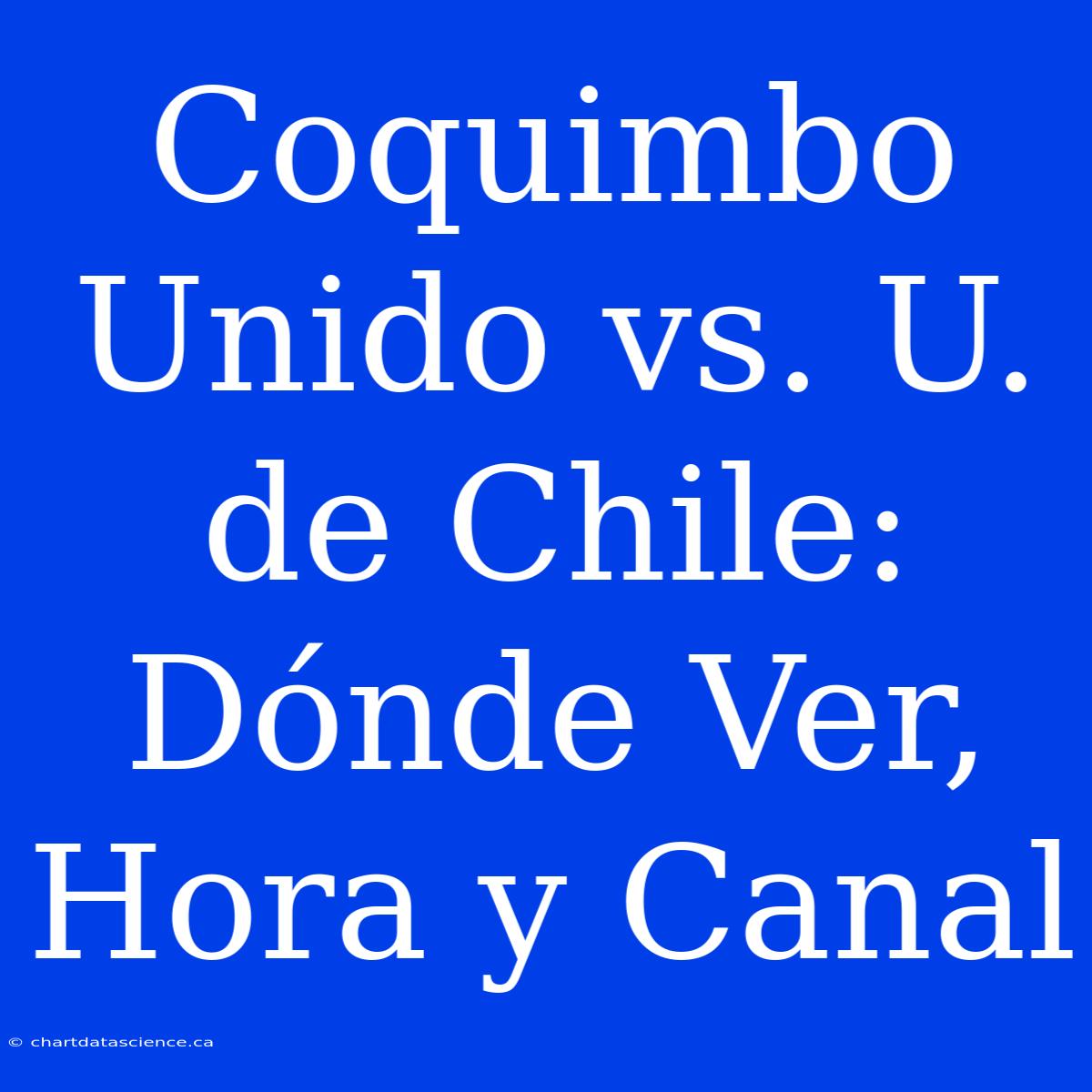 Coquimbo Unido Vs. U. De Chile: Dónde Ver, Hora Y Canal