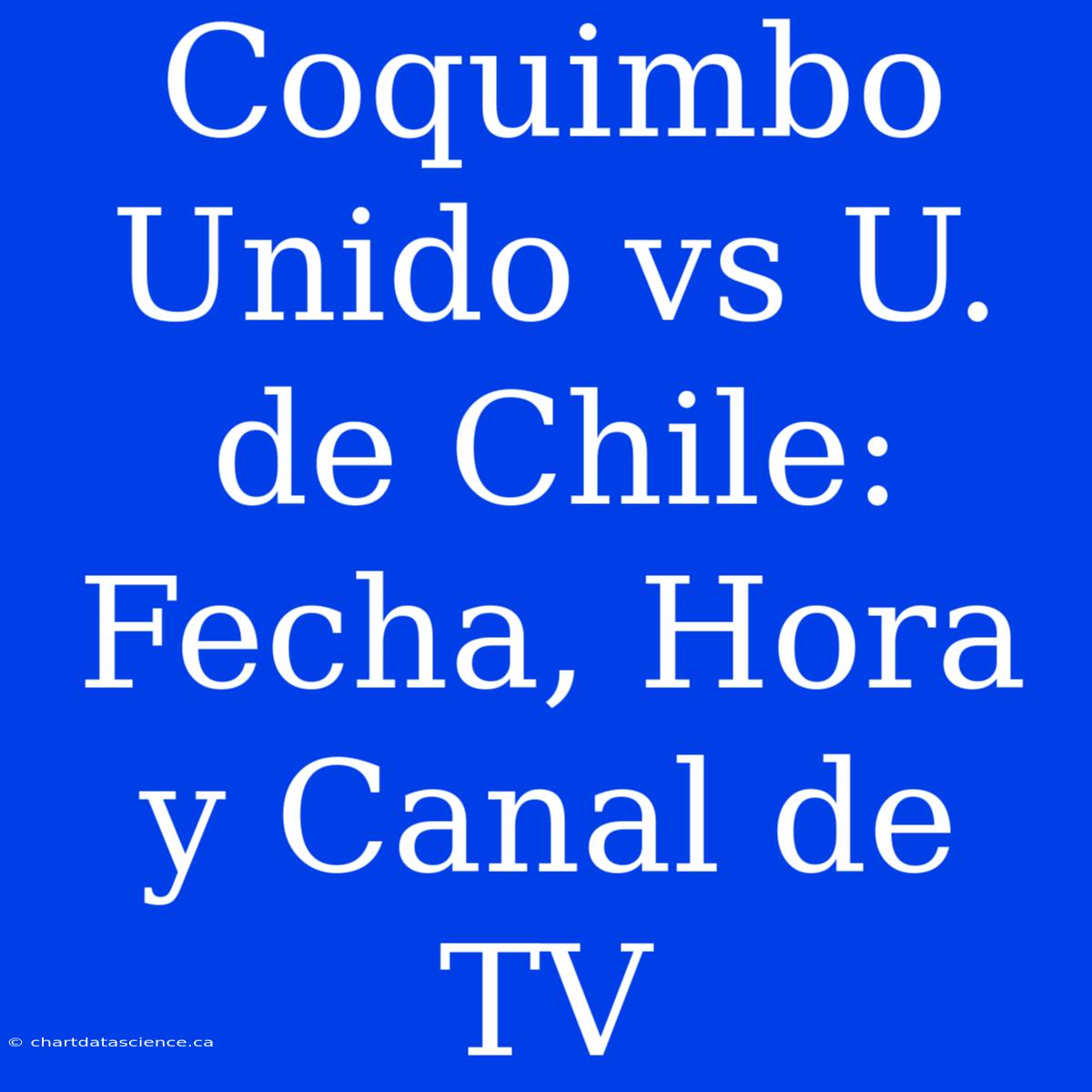 Coquimbo Unido Vs U. De Chile: Fecha, Hora Y Canal De TV