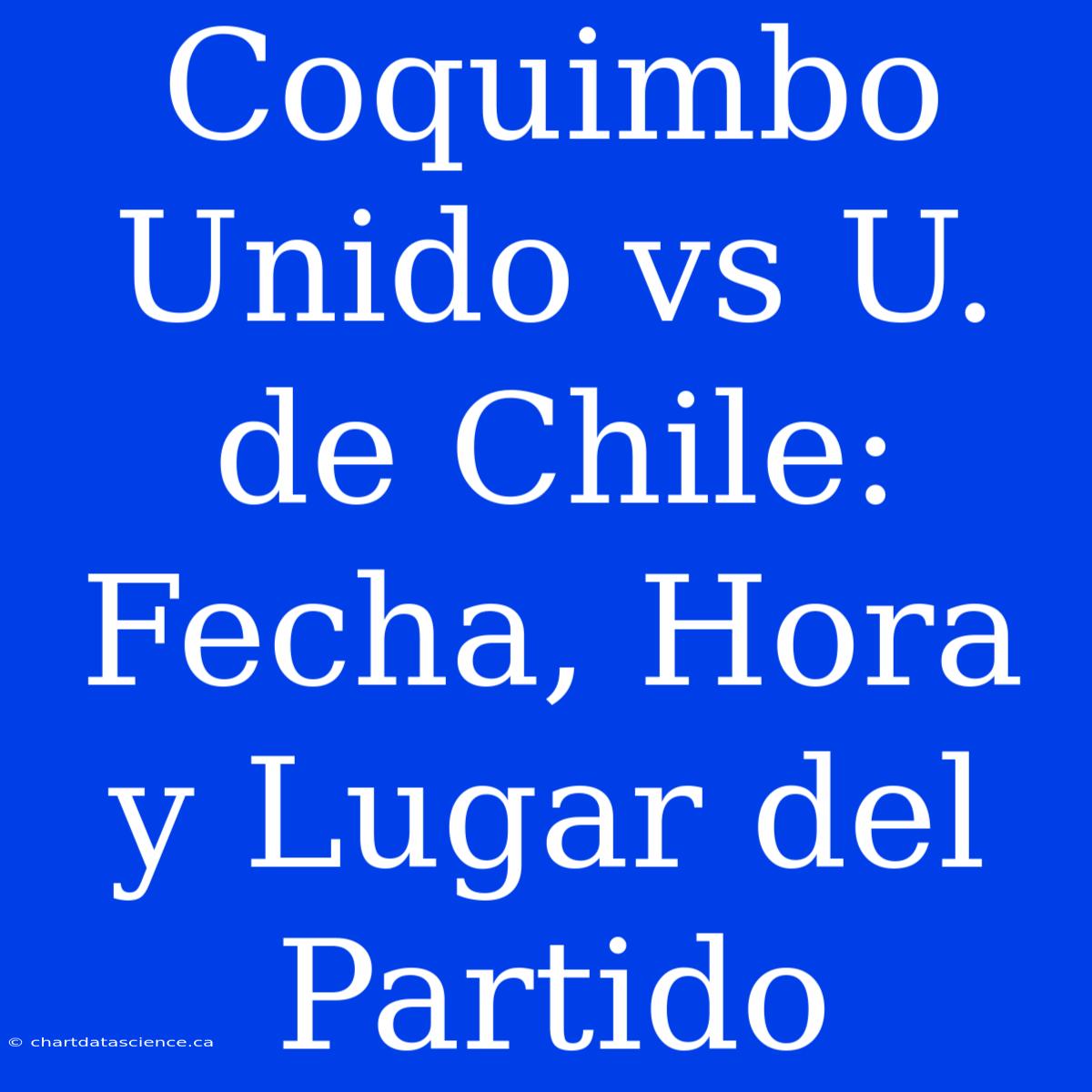 Coquimbo Unido Vs U. De Chile: Fecha, Hora Y Lugar Del Partido